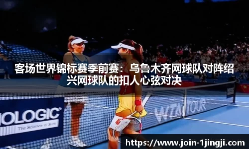 客场世界锦标赛季前赛：乌鲁木齐网球队对阵绍兴网球队的扣人心弦对决