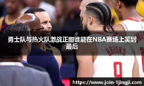 勇士队与热火队激战正酣谁能在NBA赛场上笑到最后